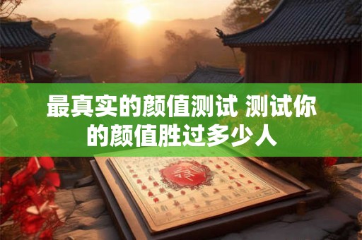 最真实的颜值测试 测试你的颜值胜过多少人 最真实的颜值测试 测试你的颜值胜过多少人