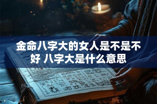 金命八字大的女人是不是不好 八字大是什么意思