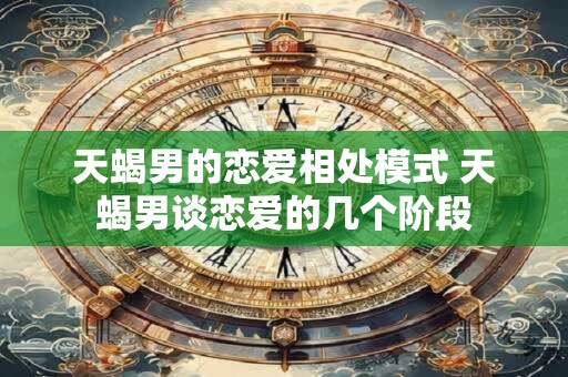 天蝎男的恋爱相处模式 天蝎男谈恋爱的几个阶段