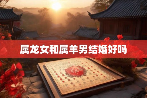详细阅读:属龙女和属羊男结婚好吗 属龙女和属羊男结婚好吗