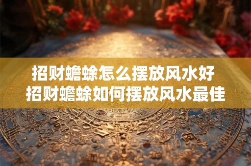 招财蟾蜍怎么摆放风水好 招财蟾蜍如何摆放风水最佳