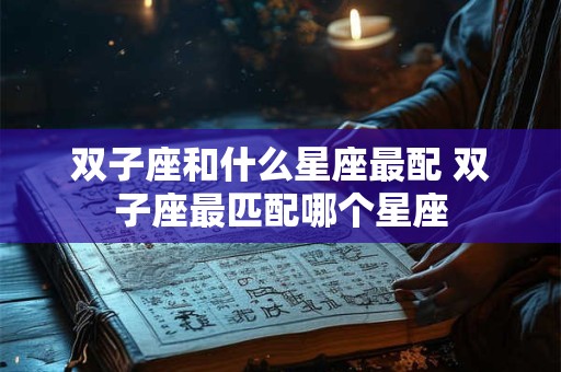 双子座和什么星座最配 双子座最匹配哪个星座