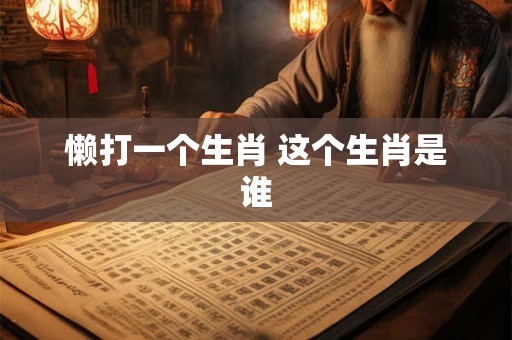懒打一个生肖 这个生肖是谁