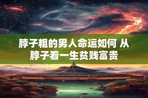 脖子粗的男人命运如何 从脖子看一生贫贱富贵