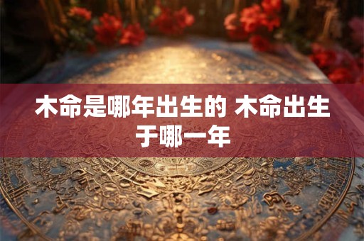 木命是哪年出生的 木命出生于哪一年