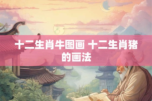 十二生肖牛图画 十二生肖猪的画法