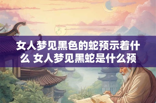 女人梦见黑色的蛇预示着什么 女人梦见黑蛇是什么预兆