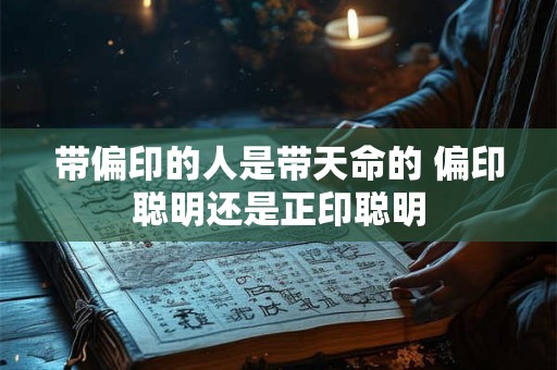 带偏印的人是带天命的 偏印聪明还是正印聪明