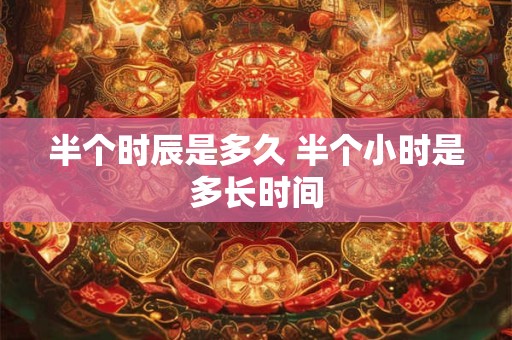 半个时辰是多久 半个小时是多长时间