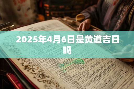 2025年4月6日是黄道吉日吗