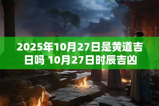 2025年10月27日是黄道吉日吗 10月27日时辰吉凶