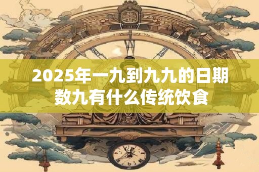 2025年一九到九九的日期 数九有什么传统饮食 2025年一九到九九的日期 数九有什么传统饮食