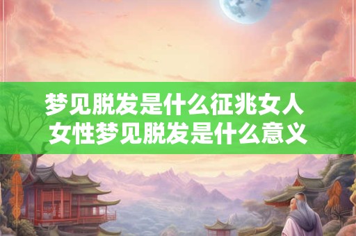 梦见脱发是什么征兆女人 女性梦见脱发是什么意义