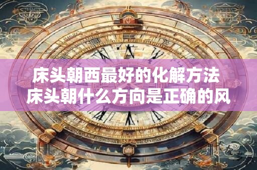 床头朝西最好的化解方法 床头朝什么方向是正确的风水