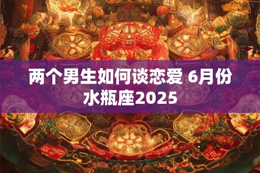 两个男生如何谈恋爱 6月份水瓶座2025