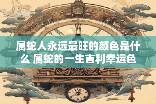 属蛇人永远最旺的颜色是什么 属蛇的一生吉利幸运色