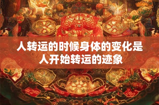 人转运的时候身体的变化是 人开始转运的迹象