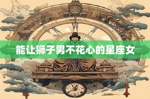 能让狮子男不花心的星座女