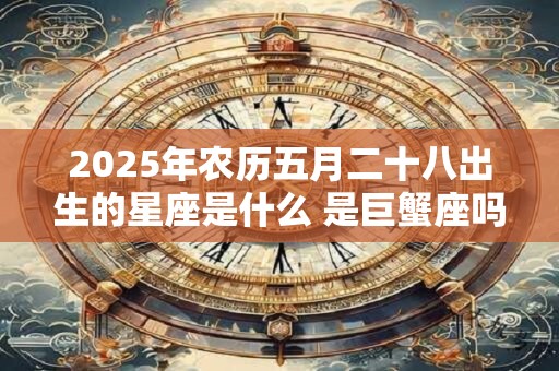 2025年农历五月二十八出生的星座是什么 是巨蟹座吗