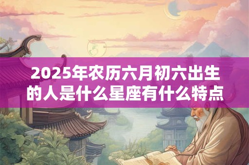 2025年农历六月初六出生的人是什么星座有什么特点