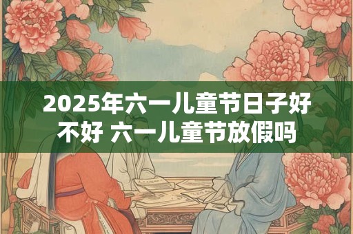 2025年六一儿童节日子好不好 六一儿童节放假吗
