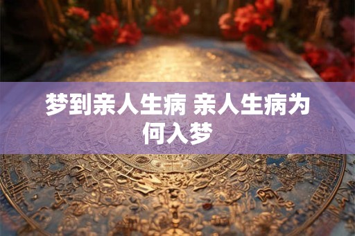 梦到亲人生病 亲人生病为何入梦