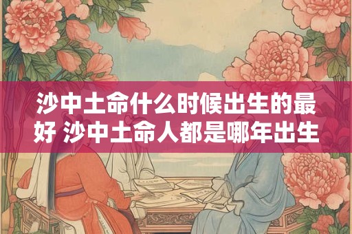 沙中土命什么时候出生的最好 沙中土命人都是哪年出生的