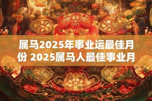 属马2025年事业运最佳月份 2025属马人最佳事业月份