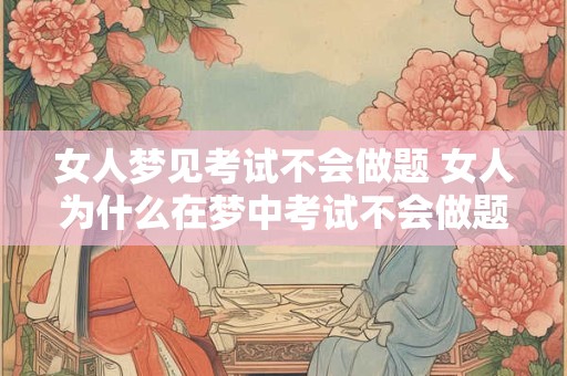 女人梦见考试不会做题 女人为什么在梦中考试不会做题