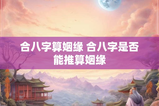 合八字算姻缘 合八字是否能推算姻缘