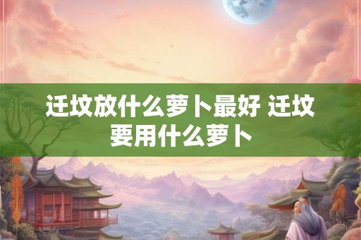 迁坟放什么萝卜最好 迁坟要用什么萝卜