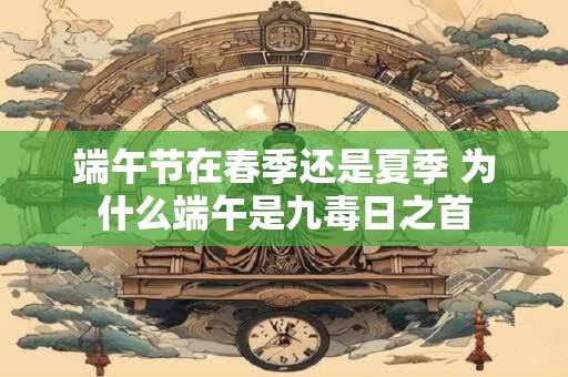 端午节在春季还是夏季 为什么端午是九毒日之首