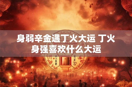 身弱辛金遇丁火大运 丁火身强喜欢什么大运