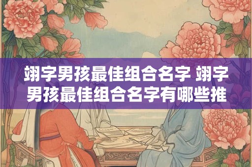 翊字男孩最佳组合名字 翊字男孩最佳组合名字有哪些推荐