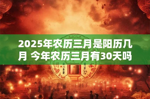 2026年农历三月是阳历几月 今年农历三月有30天吗 2026年农历三月是阳历几月 今年农历三月有30天吗