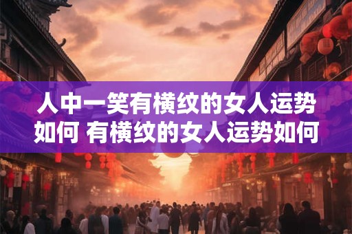 人中一笑有横纹的女人运势如何 有横纹的女人运势如何笑才配合