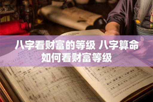 八字看财富的等级 八字算命如何看财富等级