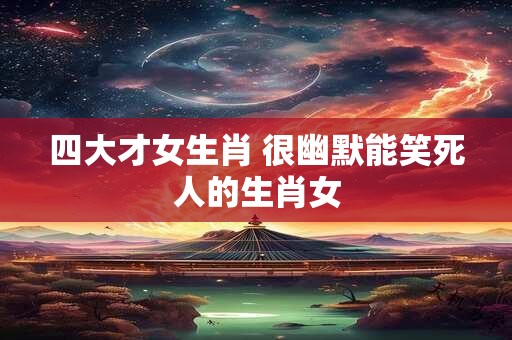 四大才女生肖 很幽默能笑死人的生肖女