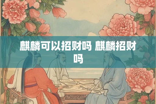 麒麟可以招财吗 麒麟招财吗
