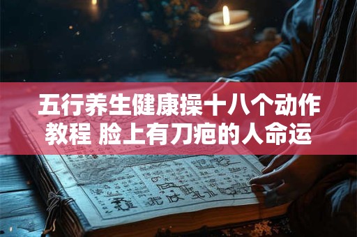 五行养生健康操十八个动作教程 脸上有刀疤的人命运如何