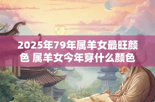 2025年79年属羊女最旺颜色 属羊女今年穿什么颜色吉利