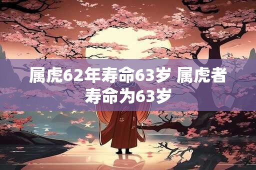 属虎62年寿命63岁 属虎者寿命为63岁