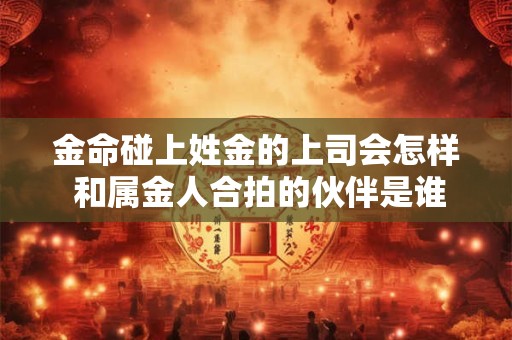 金命碰上姓金的上司会怎样 和属金人合拍的伙伴是谁