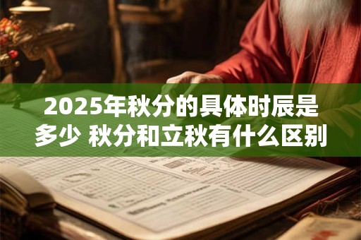 2025年秋分的具体时辰是多少 秋分和立秋有什么区别