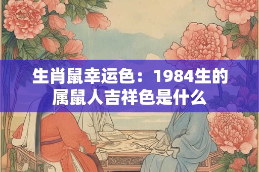 生肖鼠幸运色：1984生的属鼠人吉祥色是什么