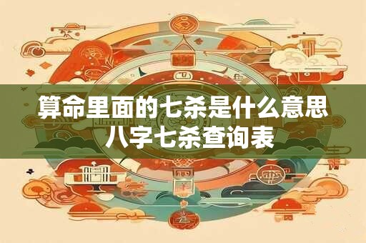 算命里面的七杀是什么意思  八字七杀查询表