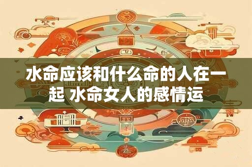 水命应该和什么命的人在一起 水命女人的感情运