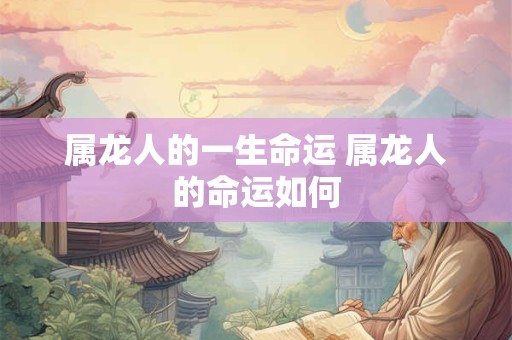 属龙人的一生命运 属龙人的命运如何