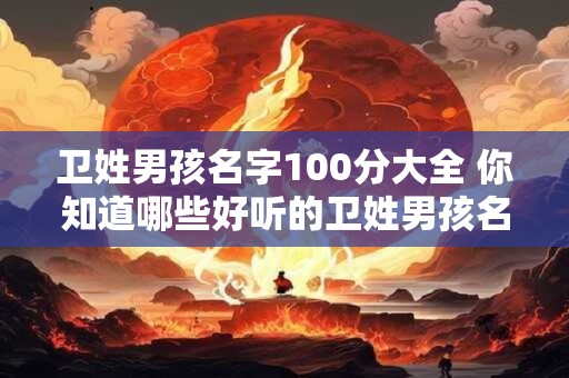 卫姓男孩名字100分大全 你知道哪些好听的卫姓男孩名字
