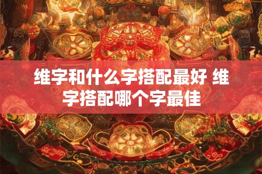 维字和什么字搭配最好 维字搭配哪个字最佳